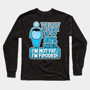 The body is made up of 80% water. I'm not fat, I'm flooded! Long Sleeve T-Shirt